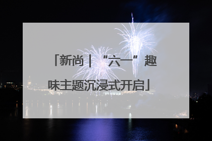 新尚｜“六一”趣味主题沉浸式开启