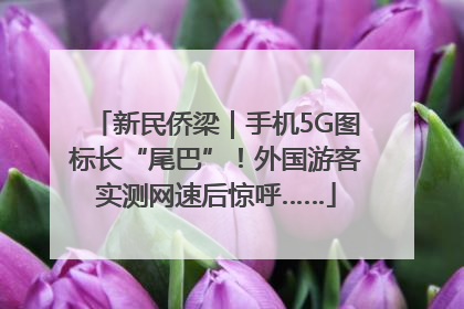新民侨梁｜手机5G图标长“尾巴”！外国游客实测网速后惊呼……