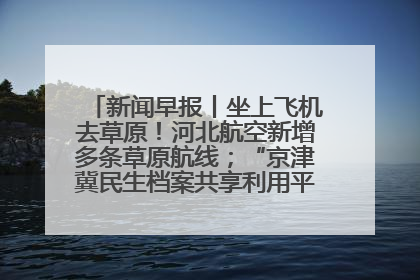 新闻早报丨坐上飞机去草原！河北航空新增多条草原航线；“京津冀民生档案共享利用平台”上线试运行>>