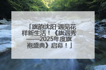 旗韵沈阳 遇见花样新生活！《旗遇秀——2025年度旗袍盛典》启幕！