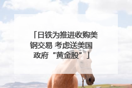 日铁为推进收购美钢交易 考虑送美国政府“黄金股”