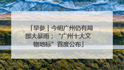早参｜今明广州仍有局部大暴雨；“广州十大文物地标”首度公布