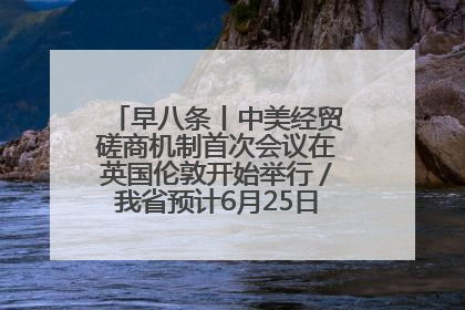 早八条丨中美经贸磋商机制首次会议在英国伦敦开始举行／我省预计6月25日公布高考成绩与录取最低控制分数线