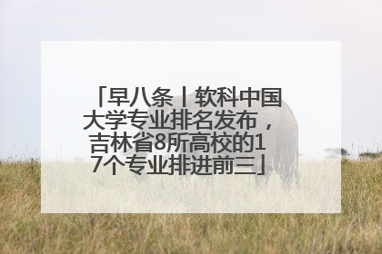 早八条丨软科中国大学专业排名发布，吉林省8所高校的17个专业排进前三
