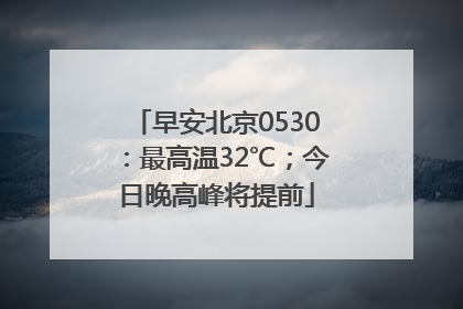 早安北京0530：最高温32℃；今日晚高峰将提前