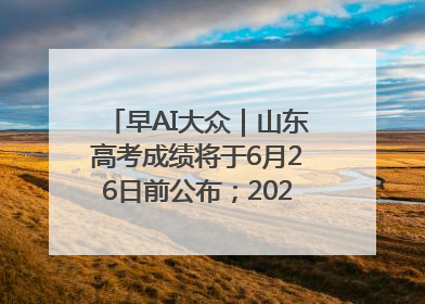 早AI大众｜山东高考成绩将于6月26日前公布；2025乒超今日开赛