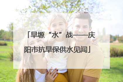 旱塬“水”战——庆阳市抗旱保供水见闻
