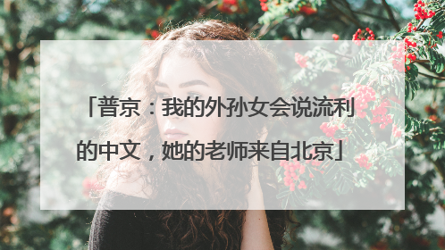 普京：我的外孙女会说流利的中文，她的老师来自北京