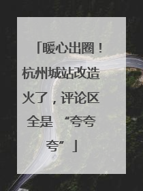 暖心出圈！杭州城站改造火了，评论区全是 “夸夸夸”