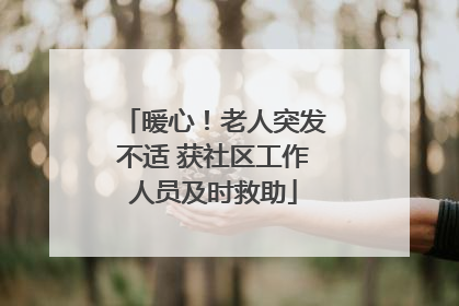 暖心！老人突发不适 获社区工作人员及时救助
