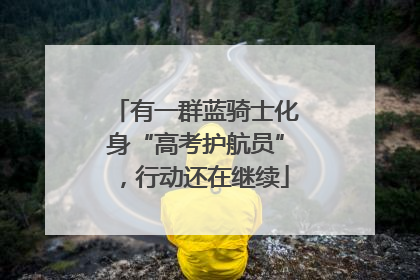 有一群蓝骑士化身“高考护航员”，行动还在继续