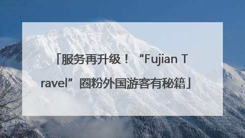 服务再升级！“Fujian Travel”圈粉外国游客有秘籍