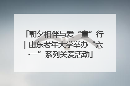 朝夕相伴与爱“童”行｜山东老年大学举办“六·一”系列关爱活动