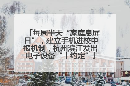 每周半天“家庭息屏日”，建立手机进校申报机制，杭州滨江发出电子设备“十约定”
