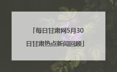 每日甘肃网5月30日甘肃热点新闻回顾