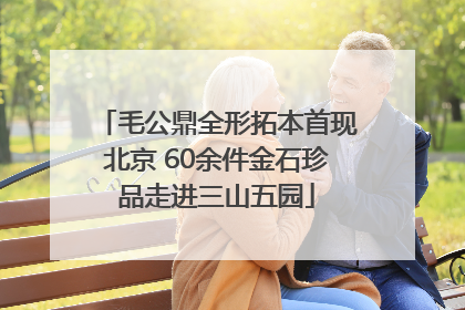 毛公鼎全形拓本首现北京 60余件金石珍品走进三山五园