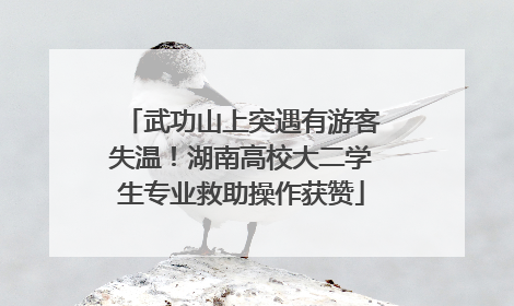 武功山上突遇有游客失温！湖南高校大二学生专业救助操作获赞