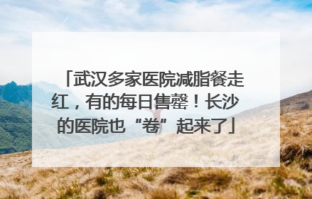 武汉多家医院减脂餐走红，有的每日售罄！长沙的医院也“卷”起来了