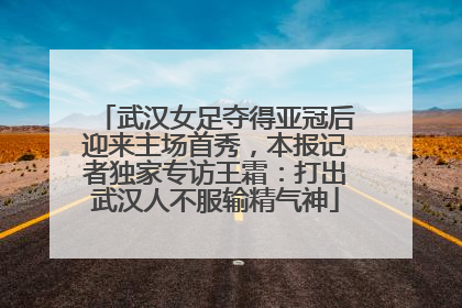 武汉女足夺得亚冠后迎来主场首秀，本报记者独家专访王霜：打出武汉人不服输精气神