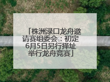 株洲渌口龙舟邀请赛组委会：初定6月5日另行择址举行龙舟竞赛