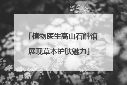 植物医生高山石斛馆展现草本护肤魅力