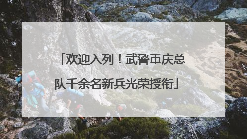 欢迎入列！武警重庆总队千余名新兵光荣授衔