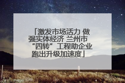 激发市场活力 做强实体经济 兰州市“四转”工程助企业跑出升级加速度
