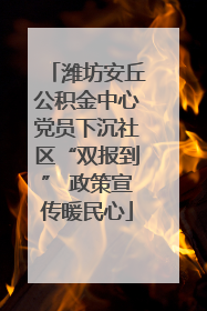 潍坊安丘公积金中心党员下沉社区“双报到” 政策宣传暖民心