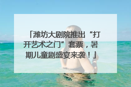 潍坊大剧院推出“打开艺术之门”套票，暑期儿童剧盛宴来袭！