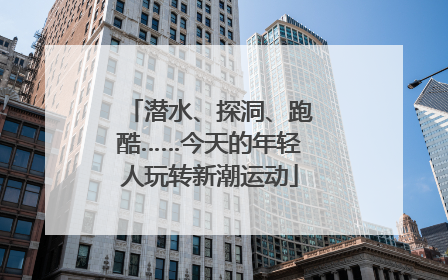 潜水、探洞、跑酷……今天的年轻人玩转新潮运动