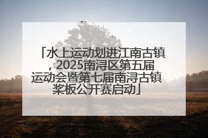 水上运动划进江南古镇，2025南浔区第五届运动会暨第七届南浔古镇桨板公开赛启动