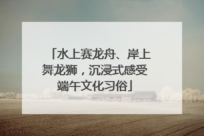 水上赛龙舟、岸上舞龙狮，沉浸式感受端午文化习俗