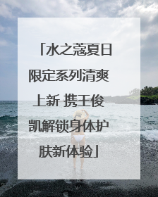 水之蔻夏日限定系列清爽上新 携王俊凯解锁身体护肤新体验