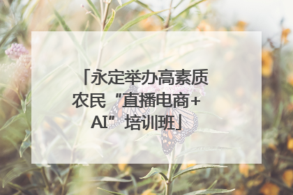 永定举办高素质农民“直播电商+AI”培训班