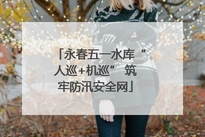 永春五一水库“人巡+机巡” 筑牢防汛安全网