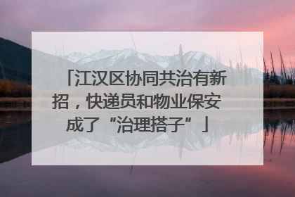 江汉区协同共治有新招，快递员和物业保安成了“治理搭子”