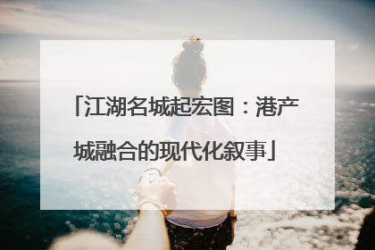 江湖名城起宏图：港产城融合的现代化叙事