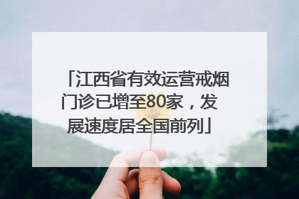 江西省有效运营戒烟门诊已增至80家，发展速度居全国前列