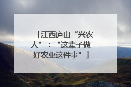 江西庐山“兴农人”：“这辈子做好农业这件事”