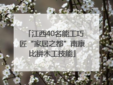 江西40名能工巧匠“家居之都”南康比拼木工技能