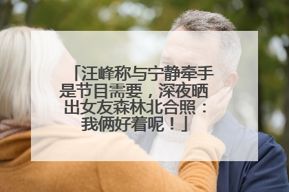 汪峰称与宁静牵手是节目需要，深夜晒出女友森林北合照：我俩好着呢！