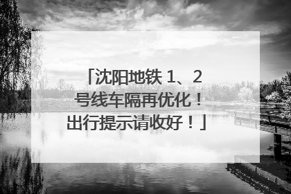 沈阳地铁 1、2 号线车隔再优化！出行提示请收好！