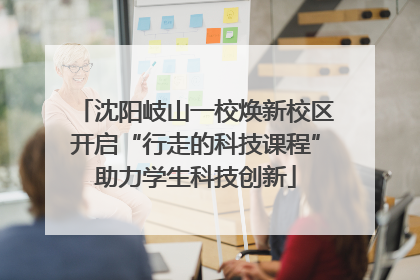 沈阳岐山一校焕新校区开启“行走的科技课程”助力学生科技创新
