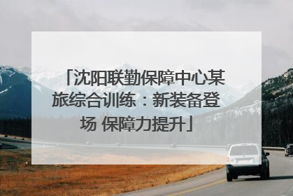 沈阳联勤保障中心某旅综合训练：新装备登场 保障力提升