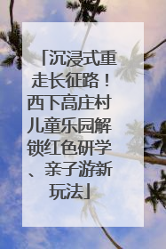 沉浸式重走长征路！西下高庄村儿童乐园解锁红色研学、亲子游新玩法