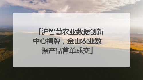 沪智慧农业数据创新中心揭牌，金山农业数据产品首单成交