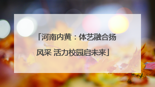 河南内黄：体艺融合扬风采 活力校园启未来