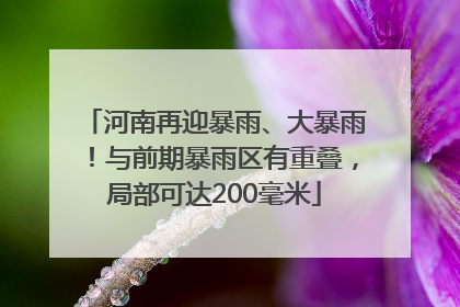 河南再迎暴雨、大暴雨！与前期暴雨区有重叠，局部可达200毫米