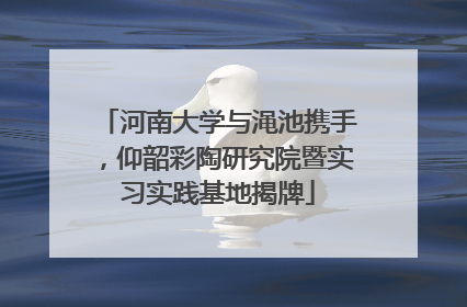 河南大学与渑池携手，仰韶彩陶研究院暨实习实践基地揭牌