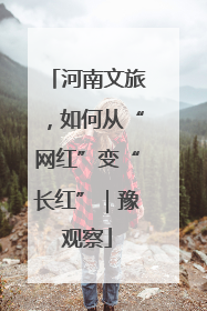 河南文旅，如何从“网红”变“长红”｜豫观察